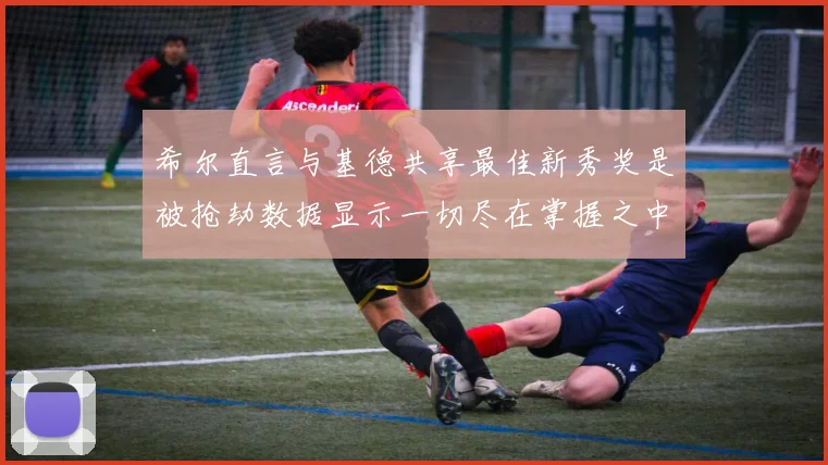 希尔直言与基德共享最佳新秀奖是被抢劫数据显示一切尽在掌握之中