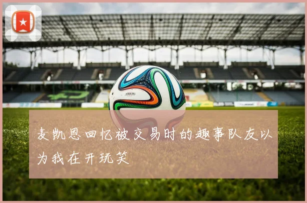 麦凯恩回忆被交易时的趣事队友以为我在开玩笑