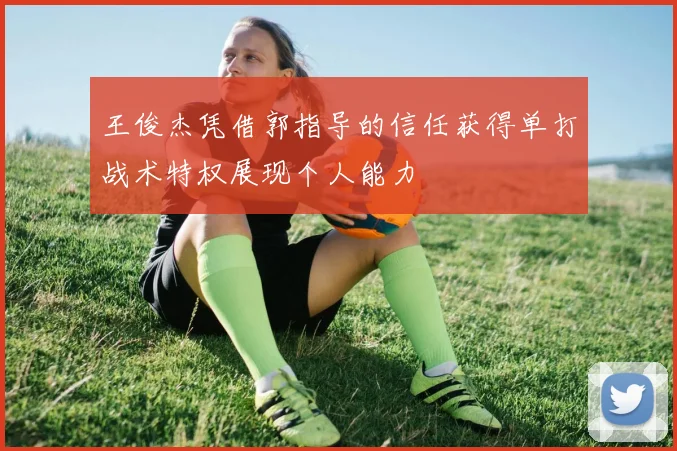 王俊杰凭借郭指导的信任获得单打战术特权展现个人能力