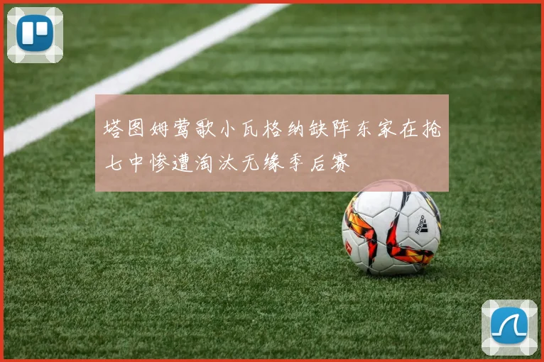塔图姆莺歌小瓦格纳缺阵东家在抢七中惨遭淘汰无缘季后赛