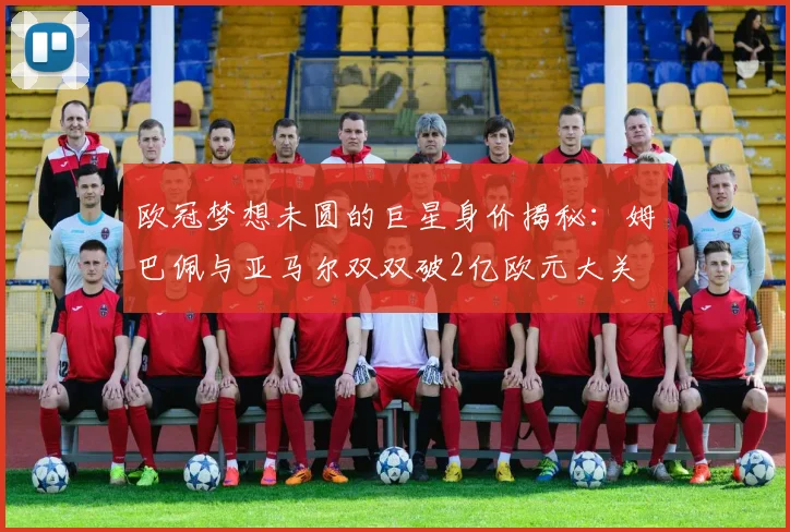 欧冠梦想未圆的巨星身价揭秘：姆巴佩与亚马尔双双破2亿欧元大关