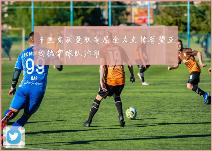 卡里克获曼联高层全力支持有望正式执掌球队帅印