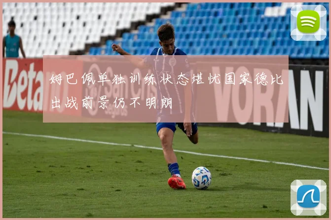 姆巴佩单独训练状态堪忧国家德比出战前景仍不明朗