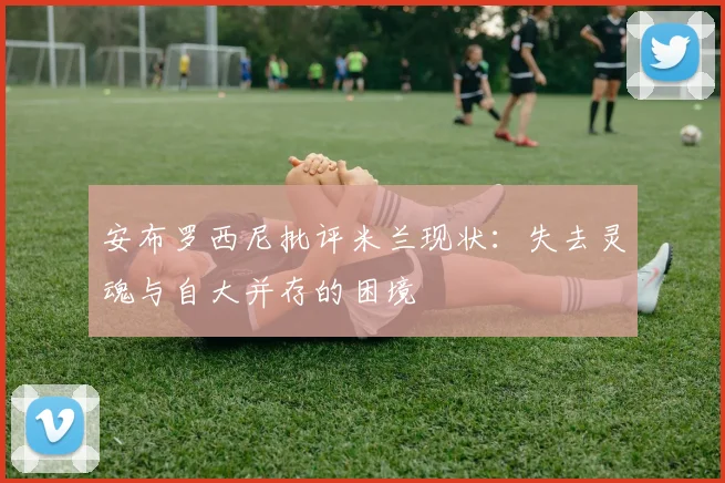 安布罗西尼批评米兰现状：失去灵魂与自大并存的困境