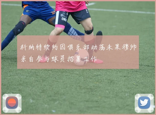科纳特续约因俱乐部动荡未果穆帅亲自参与球员招募工作