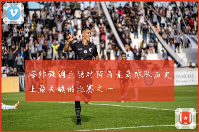 塔帅强调主场对阵马竞是球队历史上最关键的比赛之一