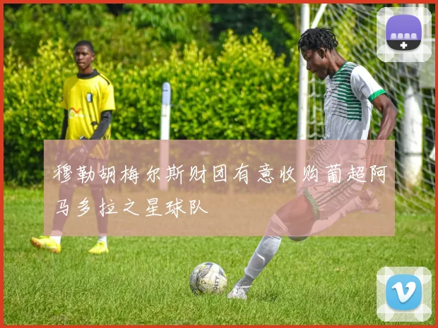 穆勒胡梅尔斯财团有意收购葡超阿马多拉之星球队
