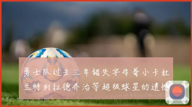 勇士队过去三年错失字母哥小卡杜兰特利拉德乔治等超级球星的遗憾回顾