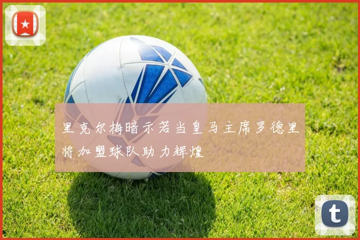 里克尔梅暗示若当皇马主席罗德里将加盟球队助力辉煌