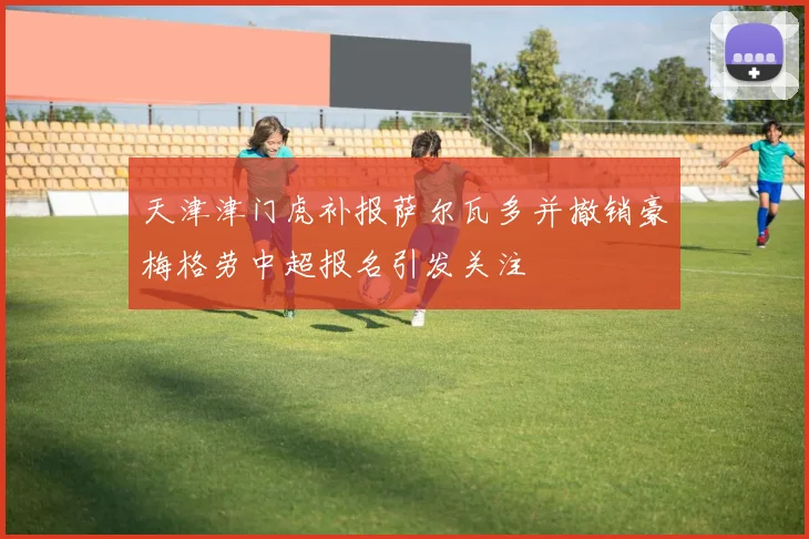 天津津门虎补报萨尔瓦多并撤销豪梅格劳中超报名引发关注